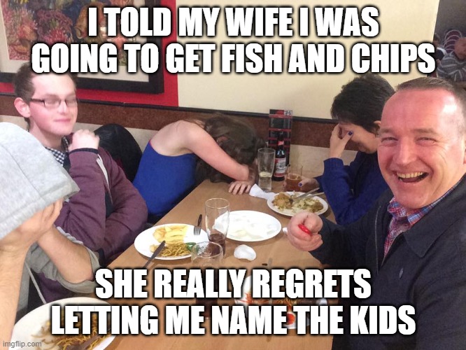 please don't laugh | I TOLD MY WIFE I WAS GOING TO GET FISH AND CHIPS; SHE REALLY REGRETS LETTING ME NAME THE KIDS | image tagged in dad joke meme,dad joke | made w/ Imgflip meme maker