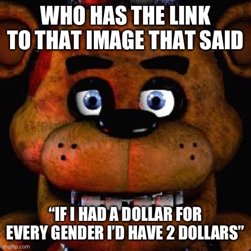 I think gojo posted it earlier last month | WHO HAS THE LINK TO THAT IMAGE THAT SAID; “IF I HAD A DOLLAR FOR EVERY GENDER I’D HAVE 2 DOLLARS” | image tagged in five nights at freddys | made w/ Imgflip meme maker