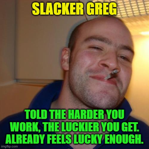 Good Guy Greg Repurposed | SLACKER GREG; TOLD THE HARDER YOU WORK, THE LUCKIER YOU GET. ALREADY FEELS LUCKY ENOUGH. | image tagged in memes,good guy greg,slacker,hard work,lucky | made w/ Imgflip meme maker