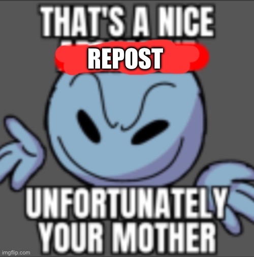 No | REPOST | image tagged in that's a nice unfortunately your mother | made w/ Imgflip meme maker