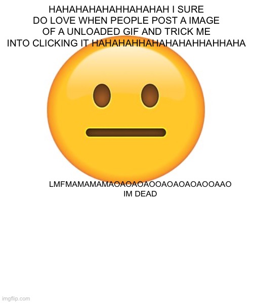 HAHAHHAHAHAH | HAHAHAHAHAHHAHAHAH I SURE DO LOVE WHEN PEOPLE POST A IMAGE OF A UNLOADED GIF AND TRICK ME INTO CLICKING IT HAHAHAHHAHAHAHAHHAHHAHA; LMFMAMAMAMAOAOAOAOOAOAOAOAOOAAO IM DEAD | made w/ Imgflip meme maker