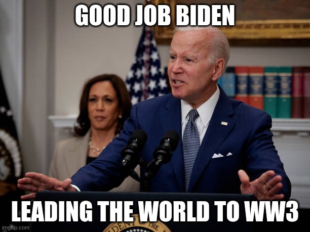 I am not even american, But I am so scared | GOOD JOB BIDEN; LEADING THE WORLD TO WW3 | image tagged in biden initiates ww3,world war 3 | made w/ Imgflip meme maker