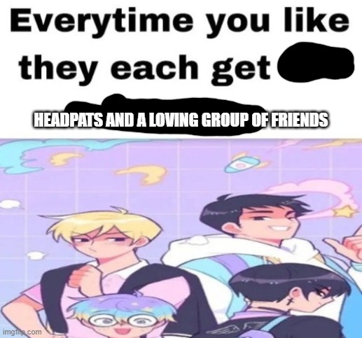 they kinda cute do | HEADPATS AND A LOVING GROUP OF FRIENDS | image tagged in every time you like they get set on fire | made w/ Imgflip meme maker