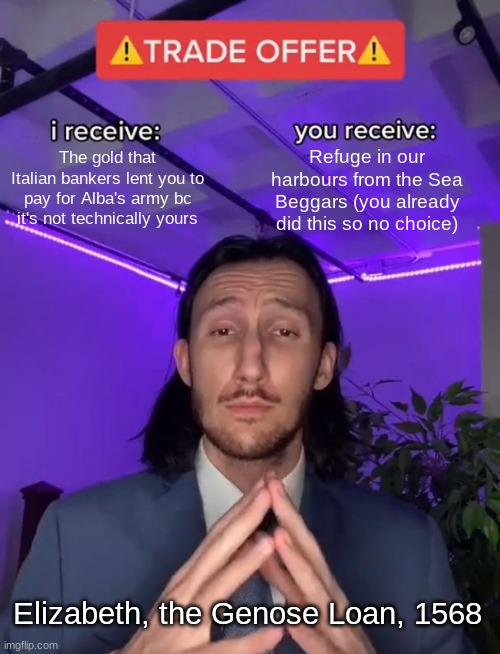 Genose loan | The gold that Italian bankers lent you to pay for Alba's army bc it's not technically yours; Refuge in our harbours from the Sea Beggars (you already did this so no choice); Elizabeth, the Genose Loan, 1568 | image tagged in trade offer | made w/ Imgflip meme maker