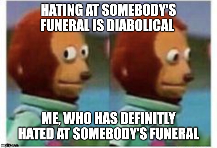 side eye teddy | HATING AT SOMEBODY'S FUNERAL IS DIABOLICAL; ME, WHO HAS DEFINITLY HATED AT SOMEBODY'S FUNERAL | image tagged in side eye teddy | made w/ Imgflip meme maker