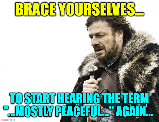 Prepare to start hearing the term "...mostly peaceful..." again... | BRACE YOURSELVES... TO START HEARING THE TERM "...MOSTLY PEACEFUL..." AGAIN... | image tagged in memes,brace yourselves x is coming,mostly peaceful,making a comeback | made w/ Imgflip meme maker