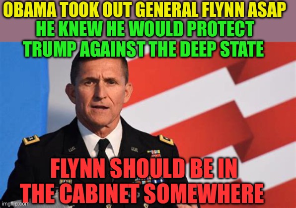 Gen. Flynn deserves to be in the Administration | OBAMA TOOK OUT GENERAL FLYNN ASAP; HE KNEW HE WOULD PROTECT TRUMP AGAINST THE DEEP STATE; FLYNN SHOULD BE IN THE CABINET SOMEWHERE | image tagged in gifs,general,president trump,trump administration,deep state | made w/ Imgflip meme maker