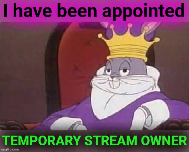 Temporary Stream Owner at your service.  I will serve at SurlyKong69's pleasure, if, until, and or when they return. | I have been appointed; TEMPORARY STREAM OWNER | image tagged in bugs bunny king,pepe party,history repeats itself,imgflip_presidents,monke | made w/ Imgflip meme maker