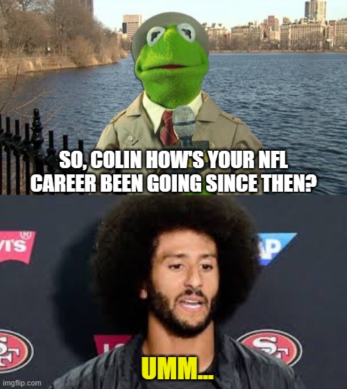 SO, COLIN HOW'S YOUR NFL CAREER BEEN GOING SINCE THEN? UMM... | image tagged in kermit news report,colin kaepernick | made w/ Imgflip meme maker