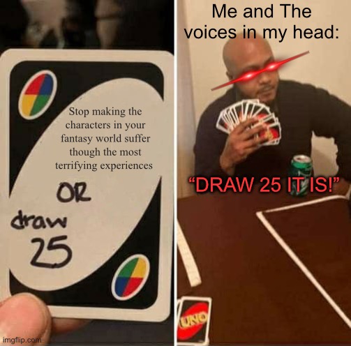 UNO Draw 25 Cards | Me and The voices in my head:; Stop making the characters in your fantasy world suffer though the most terrifying experiences; “DRAW 25 IT IS!” | image tagged in memes,uno draw 25 cards | made w/ Imgflip meme maker