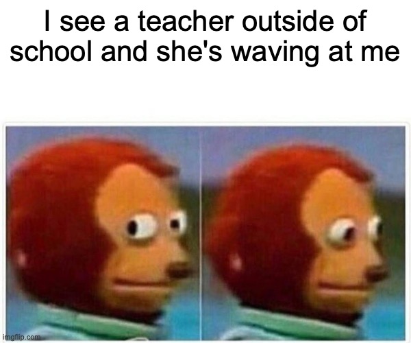 Monkey Puppet | I see a teacher outside of school and she's waving at me | image tagged in memes,monkey puppet,school | made w/ Imgflip meme maker