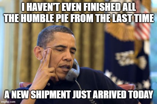 No I Can't Obama Meme | I HAVEN'T EVEN FINISHED ALL THE HUMBLE PIE FROM THE LAST TIME A NEW SHIPMENT JUST ARRIVED TODAY | image tagged in memes,no i can't obama | made w/ Imgflip meme maker