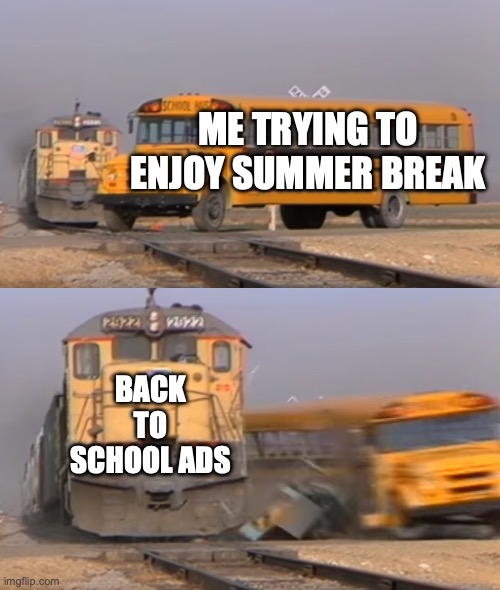 A train hitting a school bus | ME TRYING TO ENJOY SUMMER BREAK; BACK TO SCHOOL ADS | image tagged in a train hitting a school bus | made w/ Imgflip meme maker