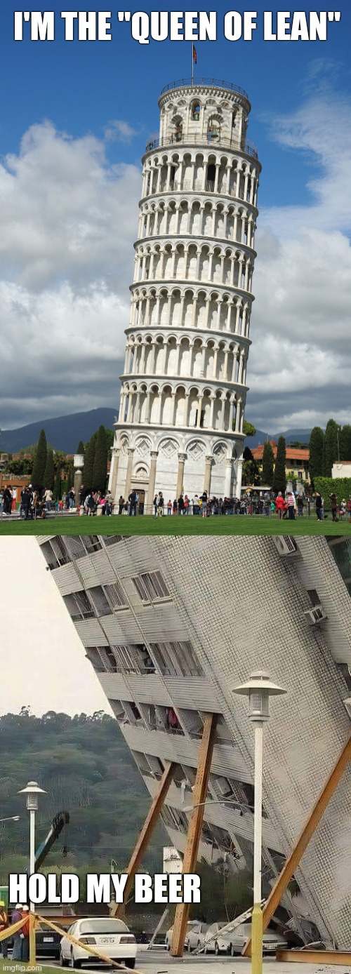 There's always somebody or something better than you | I'M THE "QUEEN OF LEAN"; HOLD MY BEER | image tagged in funny,meme,i'm fabulous,falling building held up with sticks,italy,hold my beer | made w/ Imgflip meme maker