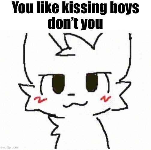 you like kissing boys | You like kissing boys
don’t you | image tagged in you like kissing boys | made w/ Imgflip meme maker