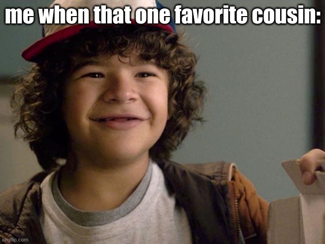 :D | me when that one favorite cousin: | image tagged in dustin lmao,cousin,cousins | made w/ Imgflip meme maker