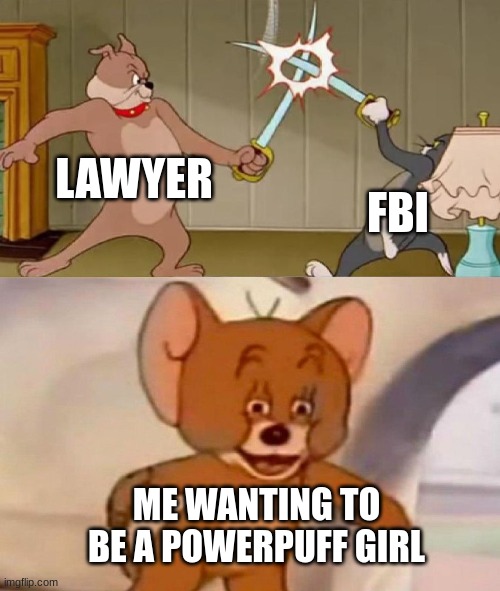 what 2 be when u grow up | LAWYER; FBI; ME WANTING TO BE A POWERPUFF GIRL | image tagged in tom and jerry swordfight,powerpuff girls,sugar spice and everything nice,fbi open up,lawyers | made w/ Imgflip meme maker