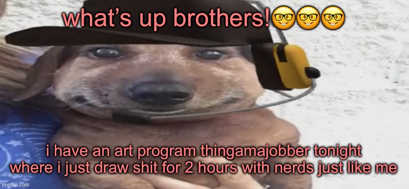 chucklenuts | what’s up brothers!🤓🤓🤓; i have an art program thingamajobber tonight where i just draw shit for 2 hours with nerds just like me | image tagged in chucklenuts | made w/ Imgflip meme maker