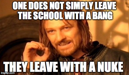 One Does Not Simply | ONE DOES NOT SIMPLY LEAVE THE SCHOOL WITH A BANG THEY LEAVE WITH A NUKE | image tagged in memes,one does not simply | made w/ Imgflip meme maker
