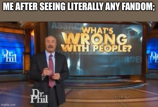 Dr. Phil What's wrong with people | ME AFTER SEEING LITERALLY ANY FANDOM; | image tagged in dr phil what's wrong with people | made w/ Imgflip meme maker