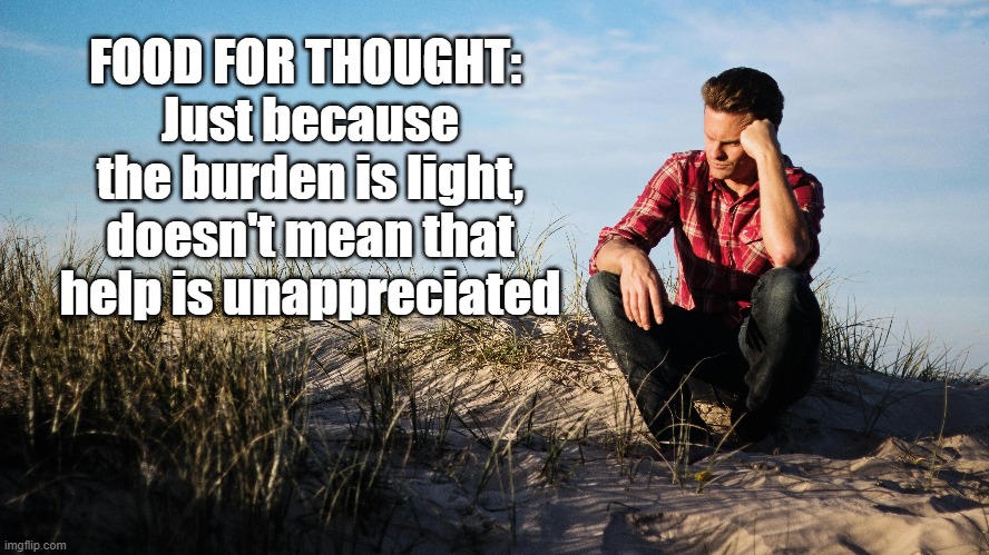 Burden is light | FOOD FOR THOUGHT: 
Just because the burden is light, doesn't mean that help is unappreciated | image tagged in appreciation,gratitude,leadership,friendship,service | made w/ Imgflip meme maker