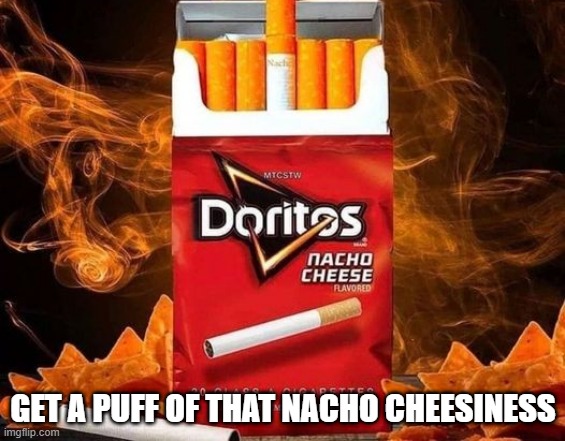 Smoke Up | GET A PUFF OF THAT NACHO CHEESINESS | image tagged in cursed image | made w/ Imgflip meme maker