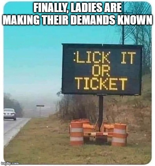 Lick it | FINALLY, LADIES ARE MAKING THEIR DEMANDS KNOWN | image tagged in sex jokes | made w/ Imgflip meme maker