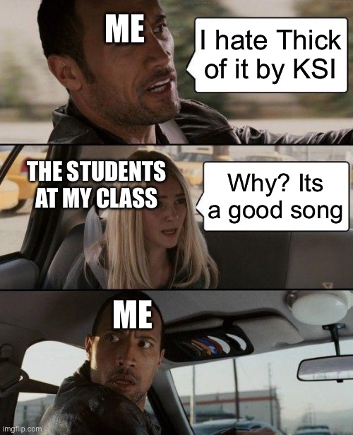 They need help bruh | ME; I hate Thick of it by KSI; THE STUDENTS AT MY CLASS; Why? Its a good song; ME | image tagged in memes,the rock driving,ksi,thick | made w/ Imgflip meme maker