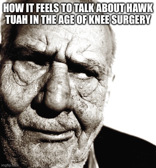 Skeptical old man | HOW IT FEELS TO TALK ABOUT HAWK
TUAH IN THE AGE OF KNEE SURGERY | image tagged in skeptical old man | made w/ Imgflip meme maker