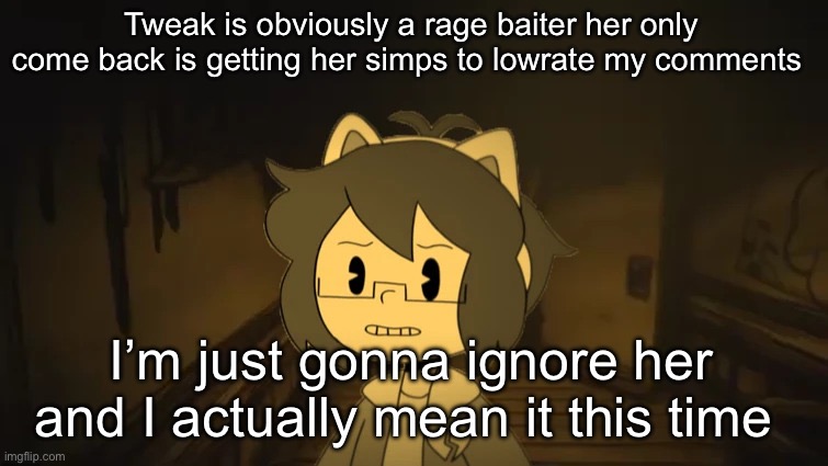 Kel in Batim | Tweak is obviously a rage baiter her only come back is getting her simps to lowrate my comments; I’m just gonna ignore her and I actually mean it this time | image tagged in kel in batim | made w/ Imgflip meme maker