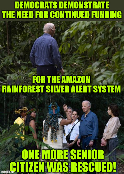 This is why we need more gov wasted spending according to dems | DEMOCRATS DEMONSTRATE THE NEED FOR CONTINUED FUNDING FOR THE AMAZON RAINFOREST SILVER ALERT SYSTEM ONE MORE SENIOR CITIZEN WAS RESCUED! | image tagged in democrats,advocating for continues,gov waste spending,doge,now more than ever | made w/ Imgflip meme maker