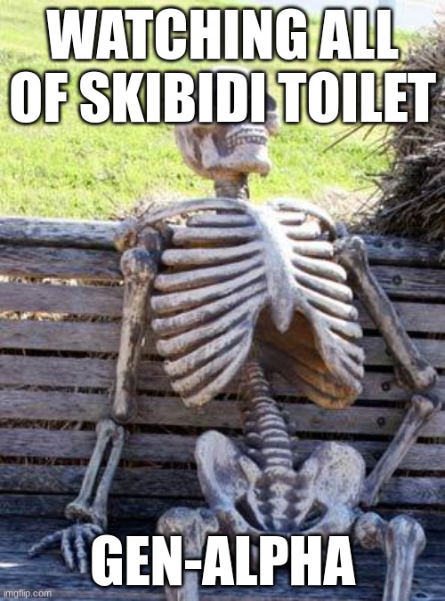 Waiting Skeleton | WATCHING ALL OF SKIBIDI TOILET; GEN-ALPHA | image tagged in memes,waiting skeleton | made w/ Imgflip meme maker