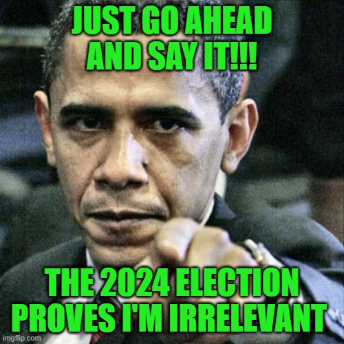 Uninfluencer | JUST GO AHEAD AND SAY IT!!! THE 2024 ELECTION PROVES I'M IRRELEVANT | image tagged in memes,pissed off obama,presidential election,presidential election 2024,kamala harris,donald trump | made w/ Imgflip meme maker