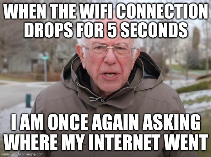 what can I say? | WHEN THE WIFI CONNECTION DROPS FOR 5 SECONDS; I AM ONCE AGAIN ASKING WHERE MY INTERNET WENT | image tagged in bernie sanders once again asking,wifi drops | made w/ Imgflip meme maker