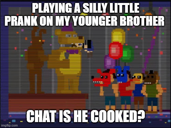 Silly little prank | PLAYING A SILLY LITTLE PRANK ON MY YOUNGER BROTHER; CHAT IS HE COOKED? | image tagged in bite of 83,fnaf,fredbear | made w/ Imgflip meme maker