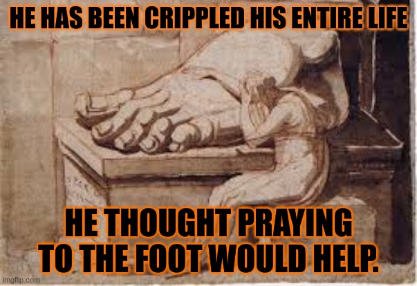 Foot painting meme | HE HAS BEEN CRIPPLED HIS ENTIRE LIFE; HE THOUGHT PRAYING TO THE FOOT WOULD HELP. | image tagged in foot painting meme | made w/ Imgflip meme maker