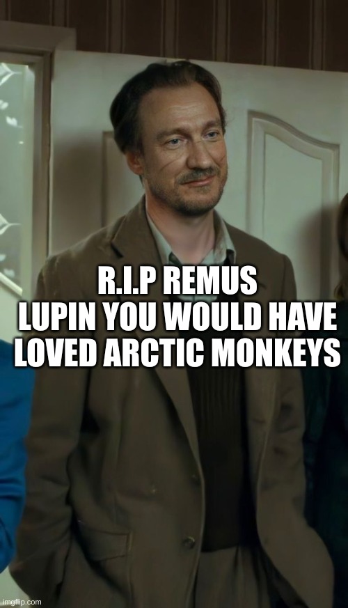 R.I.P REMUS LUPIN YOU WOULD HAVE LOVED ARCTIC MONKEYS | image tagged in harry potter | made w/ Imgflip meme maker