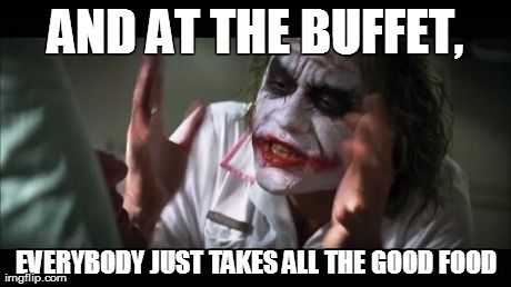 And everybody loses their minds | AND AT THE BUFFET, EVERYBODY JUST TAKES ALL THE GOOD FOOD | image tagged in memes,and everybody loses their minds | made w/ Imgflip meme maker