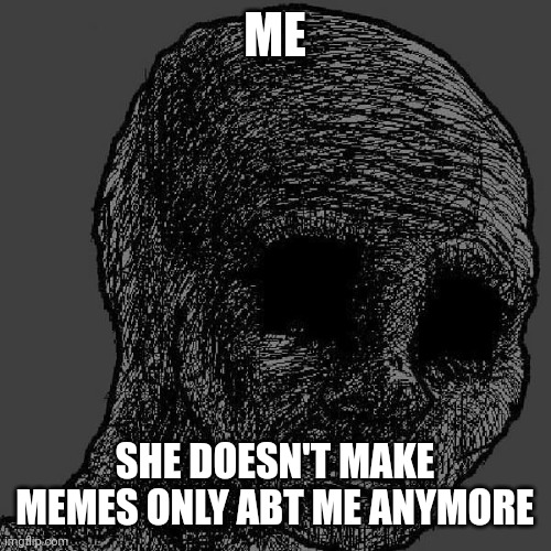 Wish she made memes only abt me and not other random stuff | ME; SHE DOESN'T MAKE MEMES ONLY ABT ME ANYMORE | image tagged in cursed wojak | made w/ Imgflip meme maker