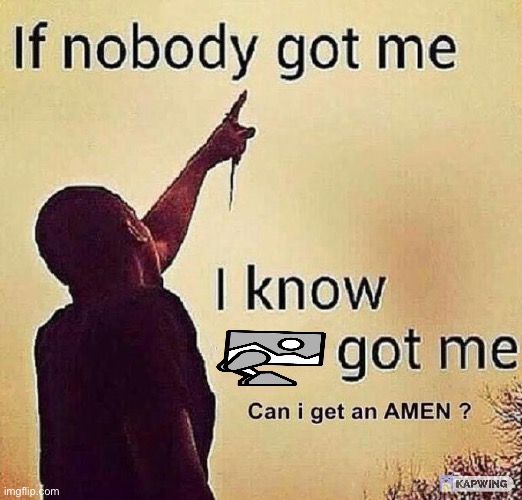 amen | image tagged in if nobody got me i know x got me | made w/ Imgflip meme maker