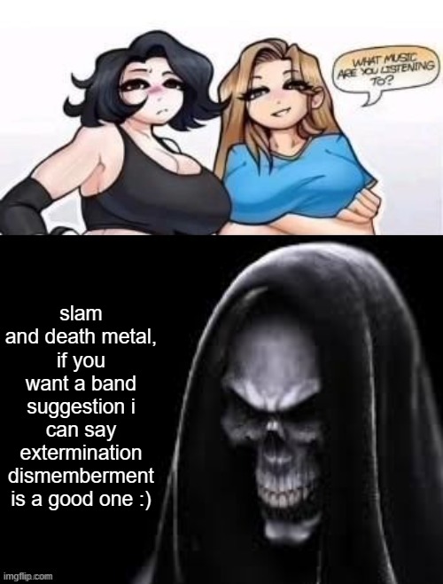 this is just me | slam and death metal, if you want a band suggestion i can say extermination dismemberment is a good one :) | image tagged in what are you listening to | made w/ Imgflip meme maker