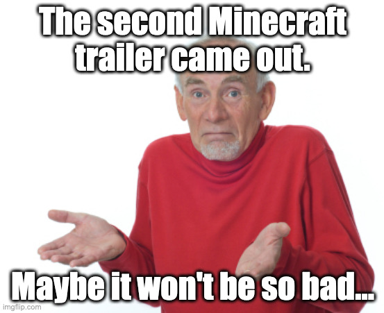 Be mad at me all you want. | The second Minecraft trailer came out. Maybe it won't be so bad... | image tagged in guess i'll die,minecraft,a minecraft movie,i am steve,creeper aw man,minecraft movie | made w/ Imgflip meme maker