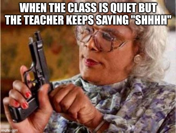 Madea | WHEN THE CLASS IS QUIET BUT THE TEACHER KEEPS SAYING "SHHHH" | image tagged in madea | made w/ Imgflip meme maker