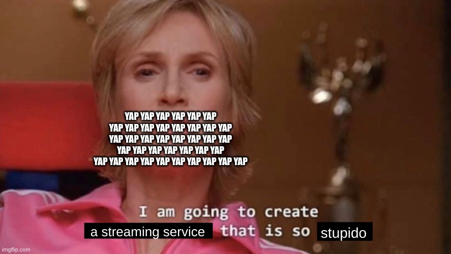 The Stupido Streaming Service | YAP YAP YAP YAP YAP YAP YAP YAP YAP YAP YAP YAP YAP YAP YAP YAP YAP YAP YAP YAP YAP YAP YAP YAP YAP YAP YAP YAP YAP YAP YAP YAP YAP YAP YAP YAP YAP YAP YAP; a streaming service; stupido | image tagged in i am going to create an environment that is so toxic blank,stupido,streaming service,wow,the most interesting man in the world | made w/ Imgflip meme maker