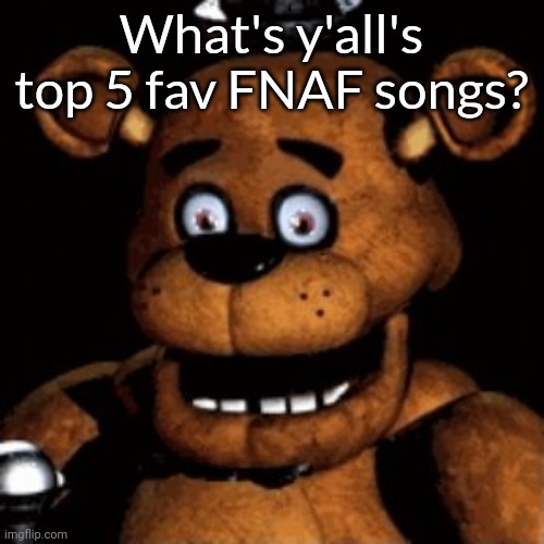 Freddy shocked | What's y'all's top 5 fav FNAF songs? | image tagged in freddy shocked | made w/ Imgflip meme maker