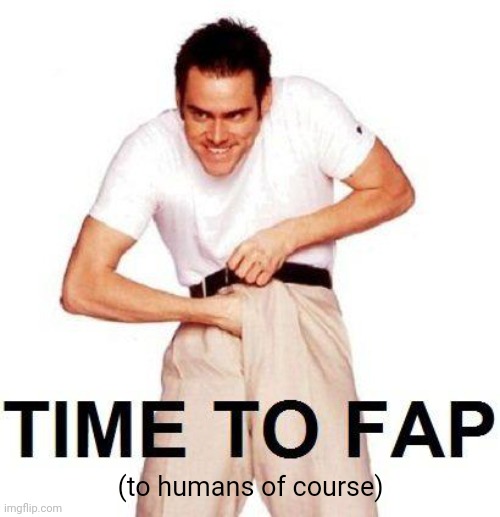 (to humans of course) | image tagged in memes,time to fap | made w/ Imgflip meme maker