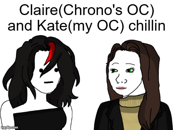 they vibin | Claire(Chrono's OC) and Kate(my OC) chillin | image tagged in oc,wojak,original character,claire,memes,msmg | made w/ Imgflip meme maker