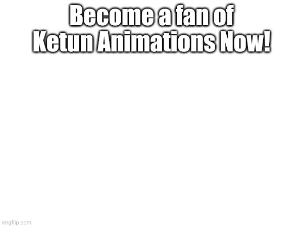 Become a fan of Ketun Animations Now! | made w/ Imgflip meme maker