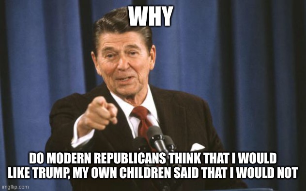 I think Trump is like Reagan but without most of Reagan’s redeeming qualities | WHY; DO MODERN REPUBLICANS THINK THAT I WOULD LIKE TRUMP, MY OWN CHILDREN SAID THAT I WOULD NOT | image tagged in ronald reagan | made w/ Imgflip meme maker