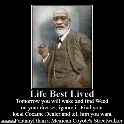 George's good life | Life Best Lived | Tomorrow you will wake and find Weed on your dresser, ignore it. Find your local Cocaine Dealer and tell him you want more | image tagged in funny,demotivationals,george floyd,don't do drugs,suits,life lessons | made w/ Imgflip demotivational maker